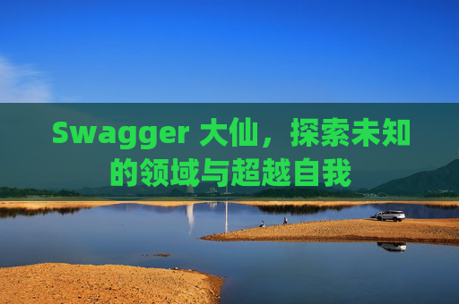 Swagger 大仙，探索未知的领域与超越自我