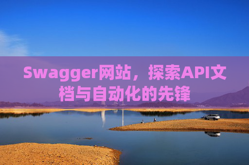 Swagger网站,探索API文档与自动化的先锋